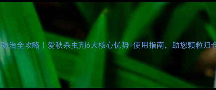 图片 秋虫防治全攻略｜爱秋杀虫剂6大核心优势+使用指南，助您颗粒归仓！1
