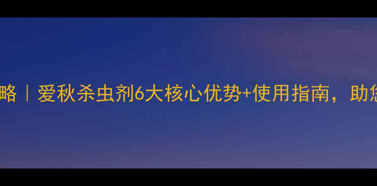 图片 秋虫防治全攻略｜爱秋杀虫剂6大核心优势+使用指南，助您颗粒归仓！2
