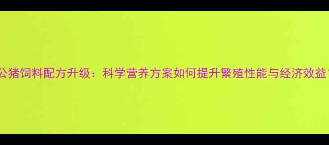 图片 种公猪饲料配方升级：科学营养方案如何提升繁殖性能与经济效益？2