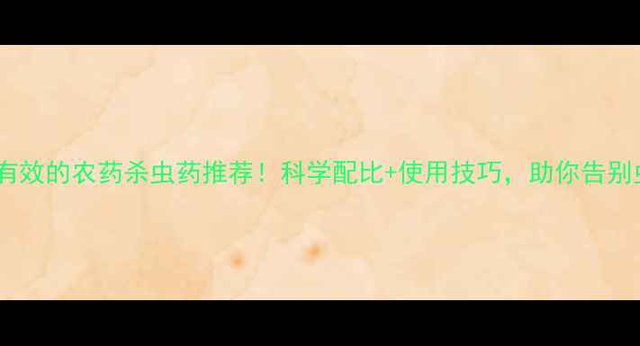 图片 种植必看最有效的农药杀虫药推荐！科学配比+使用技巧，助你告别虫害保丰收1