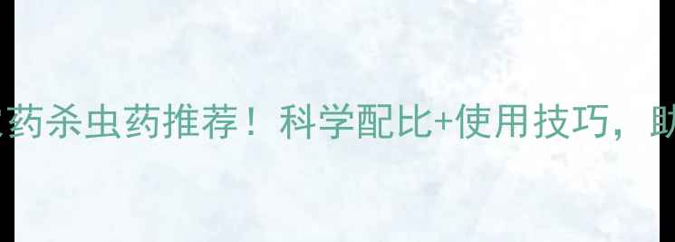 图片 种植必看最有效的农药杀虫药推荐！科学配比+使用技巧，助你告别虫害保丰收2