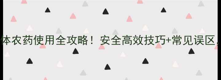 图片 种植必看氨苯晶体农药使用全攻略！安全高效技巧+常见误区，助你丰收增收2
