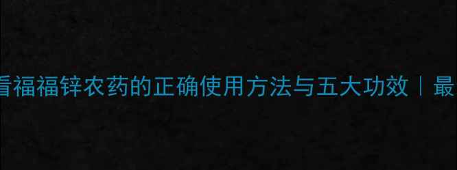 图片 种植必看福福锌农药的正确使用方法与五大功效｜最新指南1