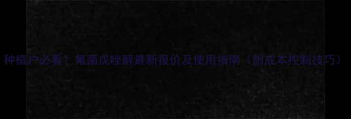 图片 种植户必看！氟菌戊唑醇最新报价及使用指南（附成本控制技巧）