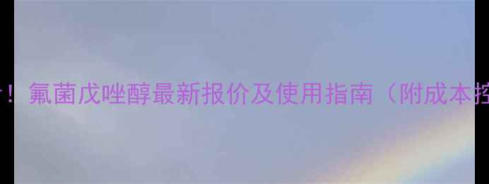 图片 种植户必看！氟菌戊唑醇最新报价及使用指南（附成本控制技巧）2