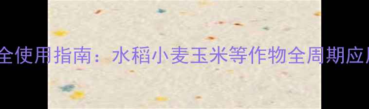 图片 种植技术咪鲜胺安全使用指南：水稻小麦玉米等作物全周期应用技巧与注意事项2
