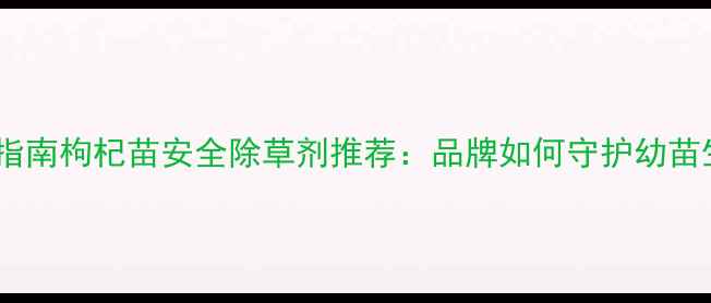 图片 种植指南枸杞苗安全除草剂推荐：品牌如何守护幼苗生长2