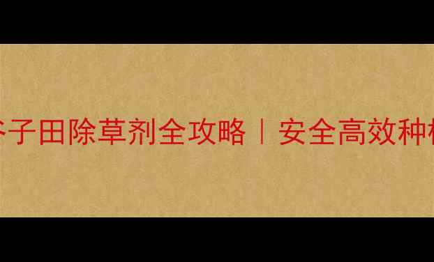 图片 种水稻必看！谷子田除草剂全攻略｜安全高效种植技巧大公开🌾