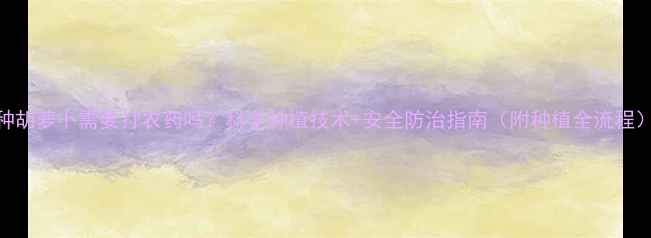 图片 种胡萝卜需要打农药吗？科学种植技术+安全防治指南（附种植全流程）