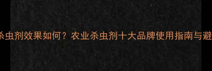 图片 科伯特杀虫剂效果如何？农业杀虫剂十大品牌使用指南与避坑建议2