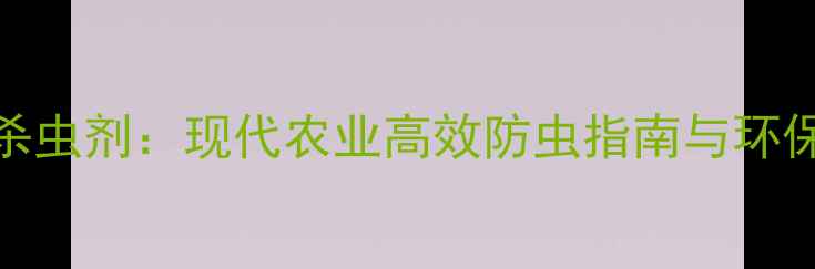 图片 科学使用杀虫剂：现代农业高效防虫指南与环保替代方案