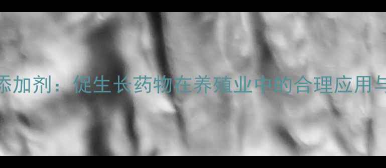 图片 科学使用饲料添加剂：促生长药物在养殖业中的合理应用与效益提升指南