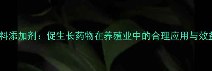 图片 科学使用饲料添加剂：促生长药物在养殖业中的合理应用与效益提升指南2