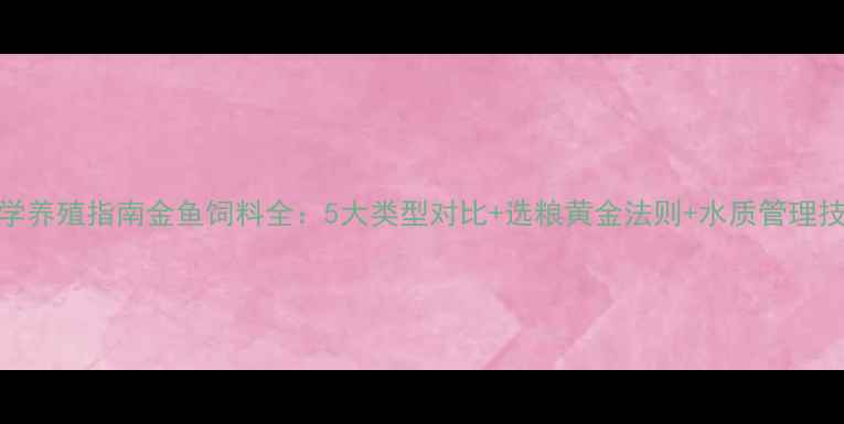 图片 科学养殖指南金鱼饲料全：5大类型对比+选粮黄金法则+水质管理技巧