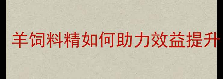 图片 科学养殖新趋势：羊饲料精如何助力效益提升？全与操作指南1
