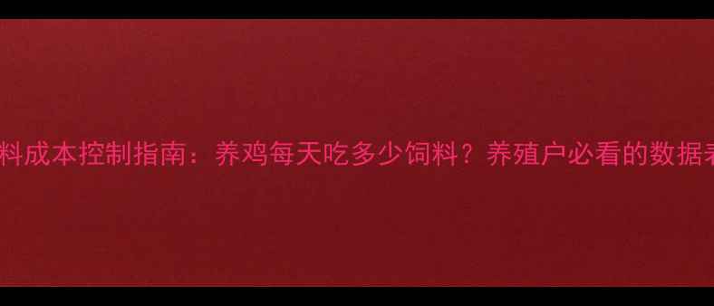 图片 科学养鸡饲料成本控制指南：养鸡每天吃多少饲料？养殖户必看的数据表+省料技巧