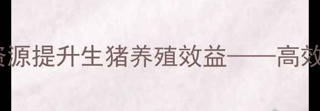 图片 科学分配饲料资源提升生猪养殖效益——高效养殖技术指南1