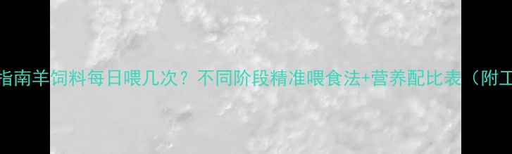 图片 科学喂养指南羊饲料每日喂几次？不同阶段精准喂食法+营养配比表（附工具推荐）