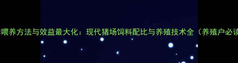 图片 科学喂养方法与效益最大化：现代猪场饲料配比与养殖技术全（养殖户必读）1