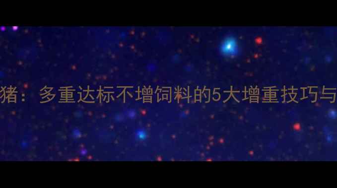 图片 科学喂养育肥猪：多重达标不增饲料的5大增重技巧与成本控制方案