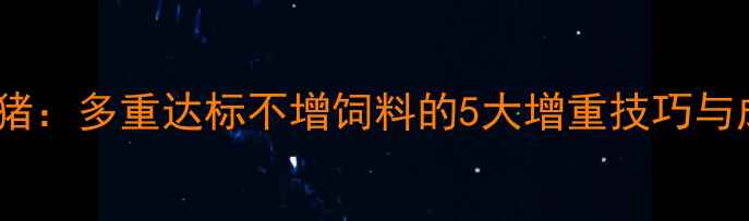 图片 科学喂养育肥猪：多重达标不增饲料的5大增重技巧与成本控制方案1
