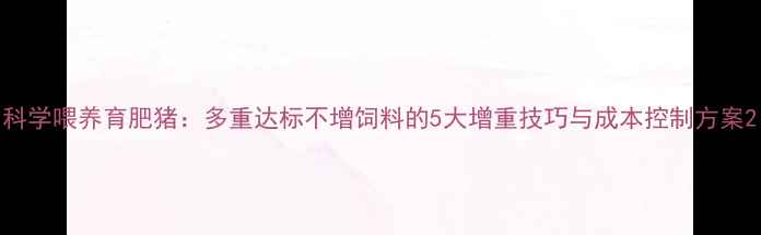 图片 科学喂养育肥猪：多重达标不增饲料的5大增重技巧与成本控制方案2
