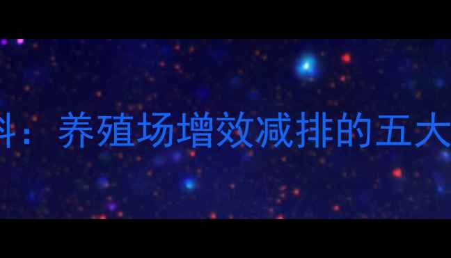 图片 科学应用生长激素合成饲料：养殖场增效减排的五大技术方案与成本核算指南1