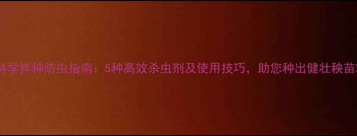图片 科学拌种防虫指南：5种高效杀虫剂及使用技巧，助您种出健壮秧苗2