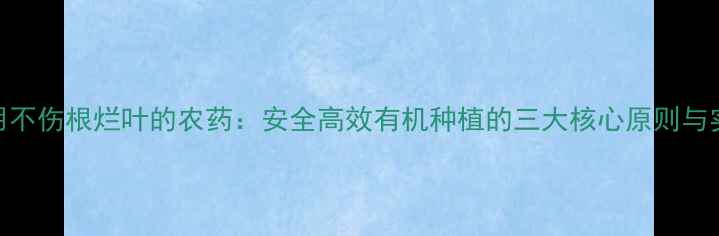 图片 科学施用不伤根烂叶的农药：安全高效有机种植的三大核心原则与实操指南