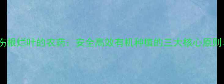图片 科学施用不伤根烂叶的农药：安全高效有机种植的三大核心原则与实操指南2