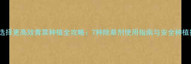 图片 科学选择更高效青菜种植全攻略：7种除草剂使用指南与安全种植技术1