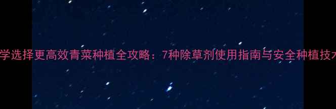 图片 科学选择更高效青菜种植全攻略：7种除草剂使用指南与安全种植技术2