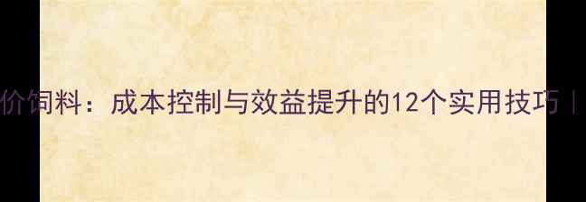 图片 科学配制猪全价饲料：成本控制与效益提升的12个实用技巧｜最新行业指南