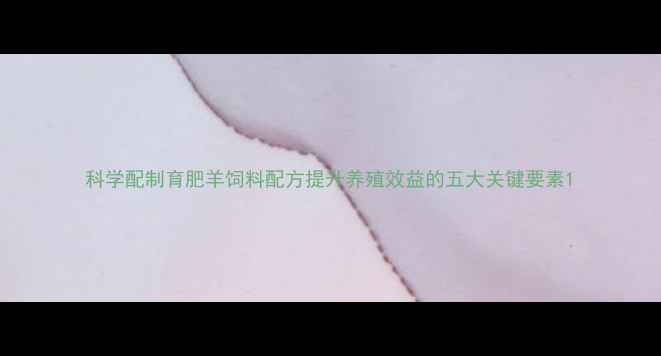 图片 科学配制育肥羊饲料配方提升养殖效益的五大关键要素1