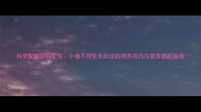 图片 科学配制饲料配方：小猪不同生长阶段的喂养技巧与营养搭配指南