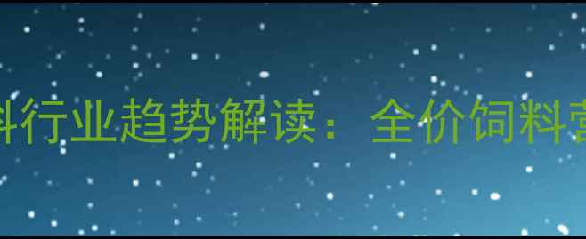 图片 科学配方+厂家直销猪饲料行业趋势解读：全价饲料营养配比与养殖技术指南1