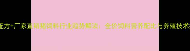 图片 科学配方+厂家直销猪饲料行业趋势解读：全价饲料营养配比与养殖技术指南2