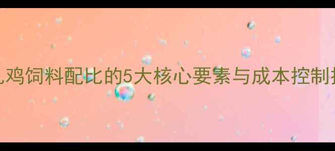 图片 科学配方+高效养殖：乳鸡饲料配比的5大核心要素与成本控制技巧（附详细配比表）2