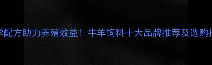 图片 科学配方助力养殖效益！牛羊饲料十大品牌推荐及选购指南