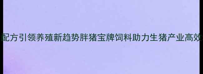 图片 科学配方引领养殖新趋势胖猪宝牌饲料助力生猪产业高效增重