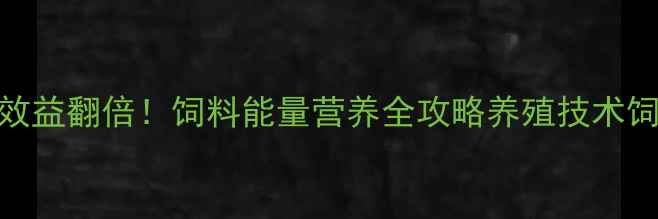 图片 科学配比+能量升级｜养殖效益翻倍！饲料能量营养全攻略养殖技术饲料营养畜牧养殖农业科普1
