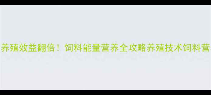 图片 科学配比+能量升级｜养殖效益翻倍！饲料能量营养全攻略养殖技术饲料营养畜牧养殖农业科普2