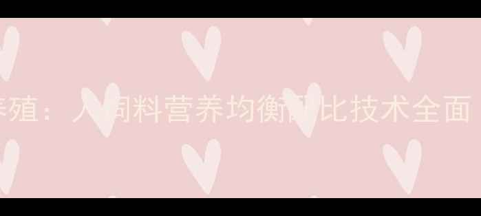 图片 科学配比+高效养殖：人饲料营养均衡配比技术全面（附最新数据）1