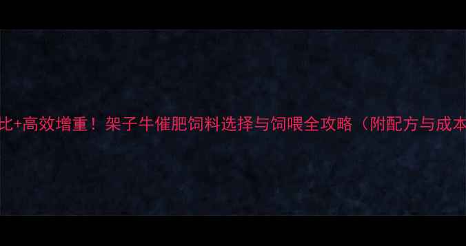 图片 科学配比+高效增重！架子牛催肥饲料选择与饲喂全攻略（附配方与成本分析）