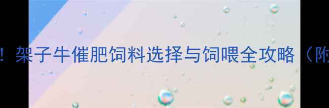 图片 科学配比+高效增重！架子牛催肥饲料选择与饲喂全攻略（附配方与成本分析）1
