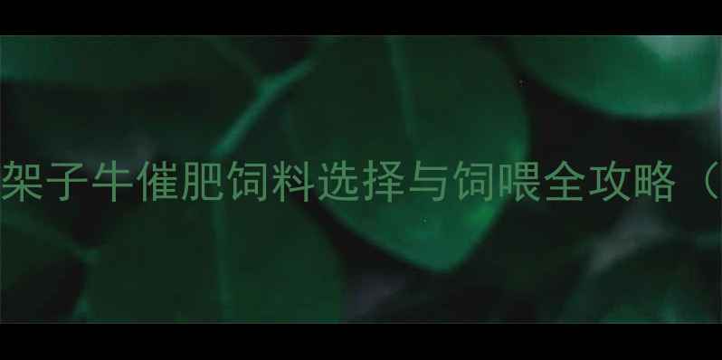 图片 科学配比+高效增重！架子牛催肥饲料选择与饲喂全攻略（附配方与成本分析）2
