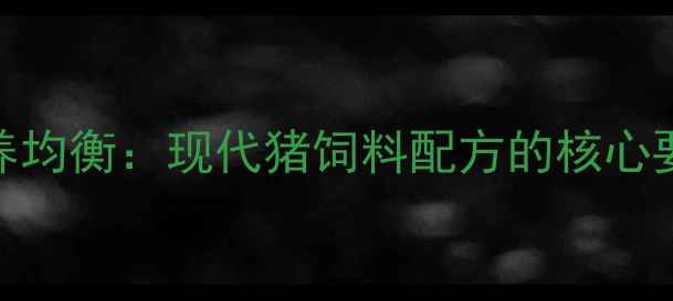 图片 科学配比与营养均衡：现代猪饲料配方的核心要素与行业趋势
