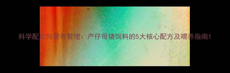 图片 科学配比与营养管理：产仔母猪饲料的5大核心配方及喂养指南1