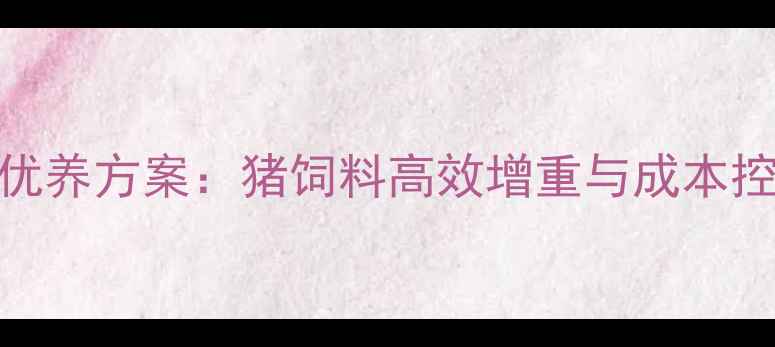 图片 科学配比优养方案：猪饲料高效增重与成本控制全攻略