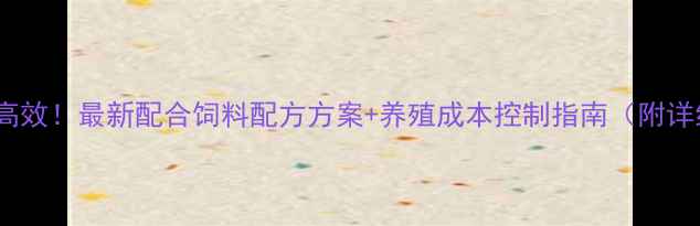 图片 科学配比更高效！最新配合饲料配方方案+养殖成本控制指南（附详细配比表）2